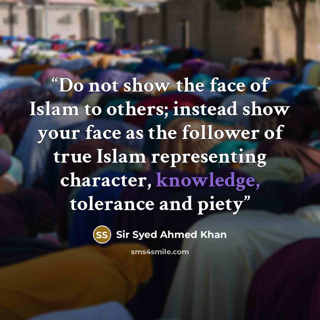 “Do not show the face of Islam to others; instead show your face as the follower of true Islam representing character, knowledge, tolerance and piety” quote by Sir Syed Ahmed Khan