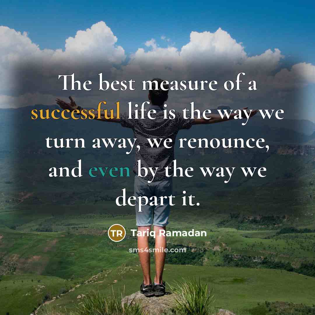“The best measure of a successful life is the way we turn away, we renounce, and even by the way we depart it.” quote by Tariq Ramadan