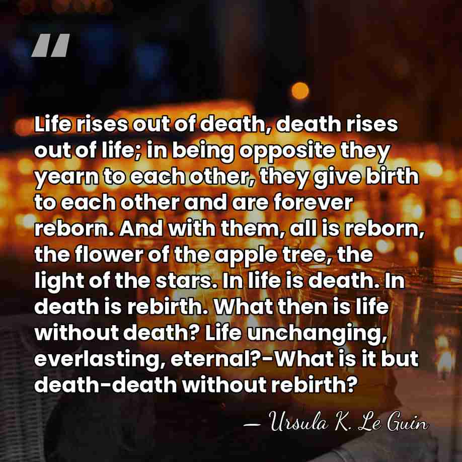 Life rises out of death, death rises out of life; in being&hellip; - Ursula K. Le Guin