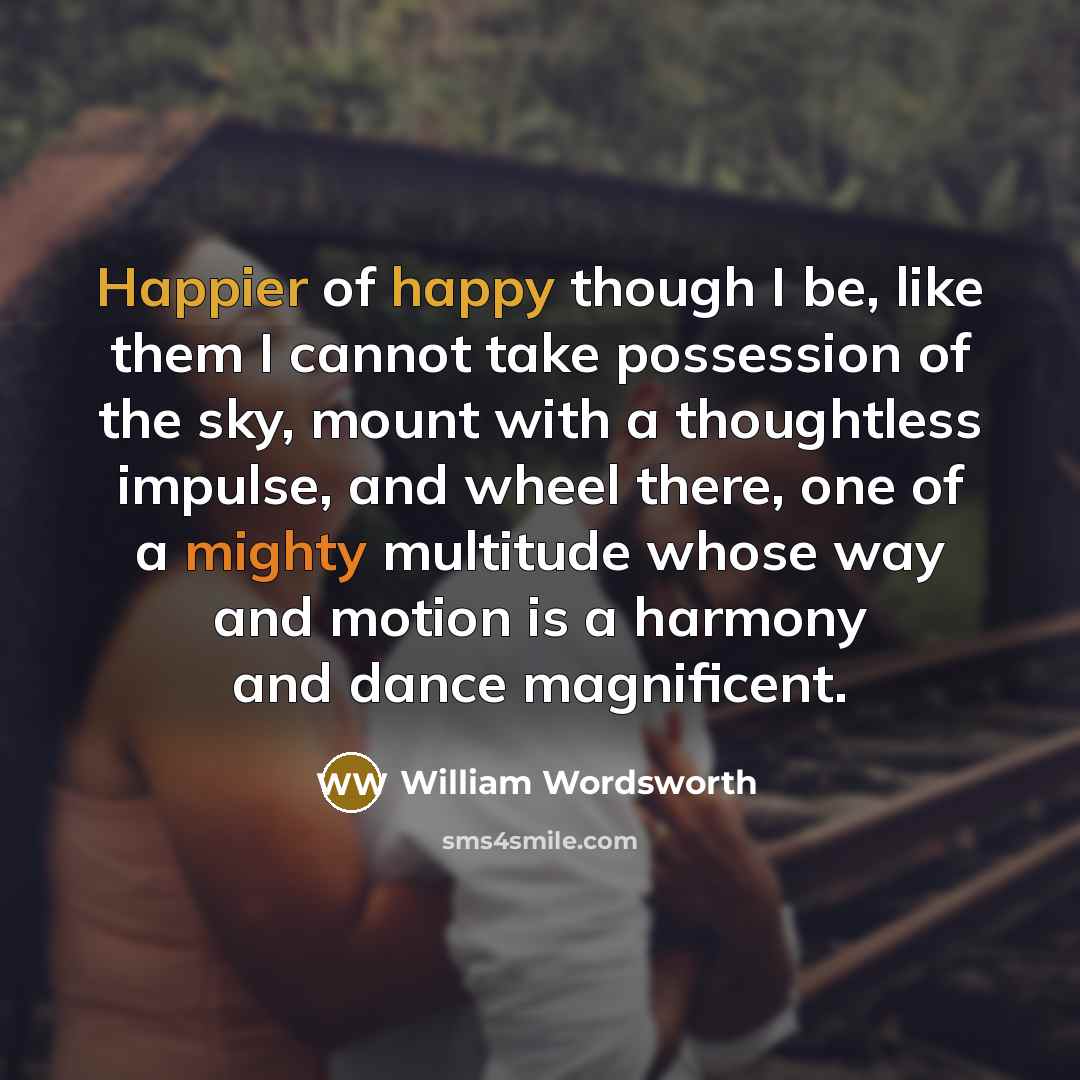 “Happier of happy though I be, like them I cannot take possession of the sky, mount with a thoughtless impulse, and wheel there, one of a mighty multitude whose way and motion is a harmony and dance magnificent.” quote by William Wordsworth