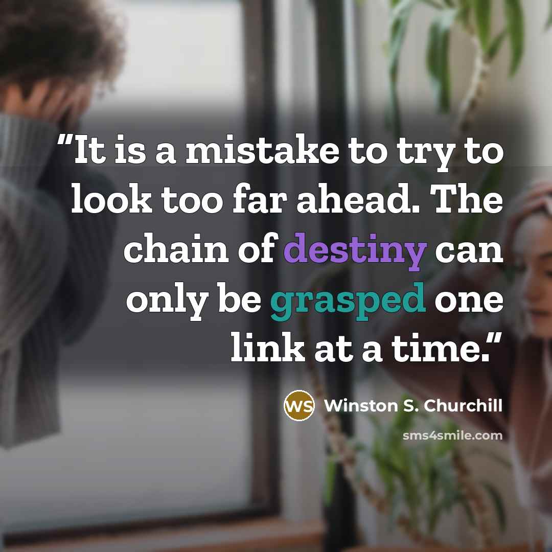 “It is a mistake to try to look too far ahead. The chain of destiny can only be grasped one link at a time.” quote by Winston S. Churchill