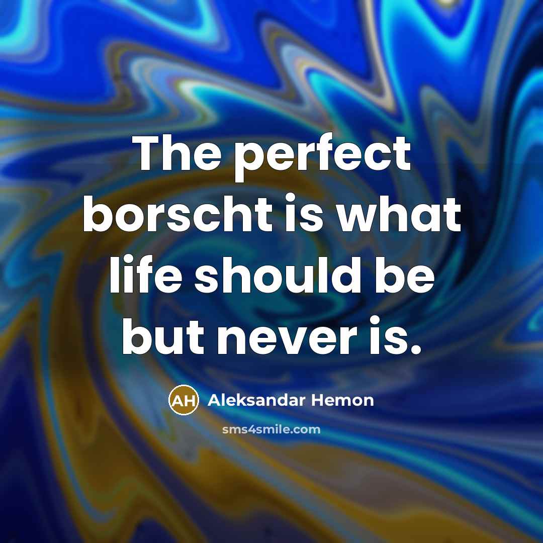 “The perfect borscht is what life should be but never…” quote by Aleksandar Hemon