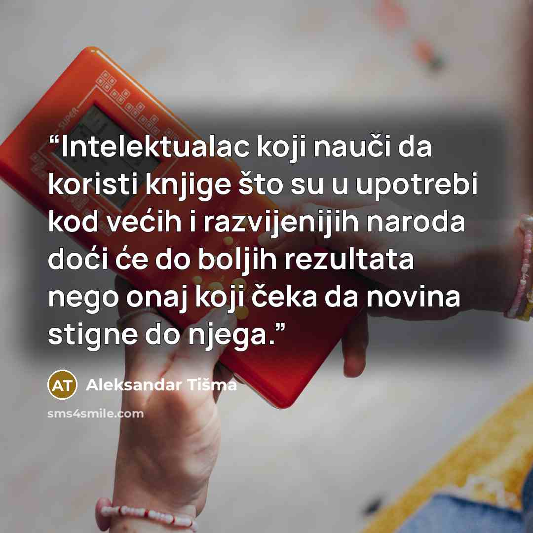 “Intelektualac koji nauči da koristi knjige što su u upotrebi kod većih i razvijenijih naroda doći će do boljih rezultata nego onaj koji čeka da novina stigne do njega.” quote by Aleksandar Tišma