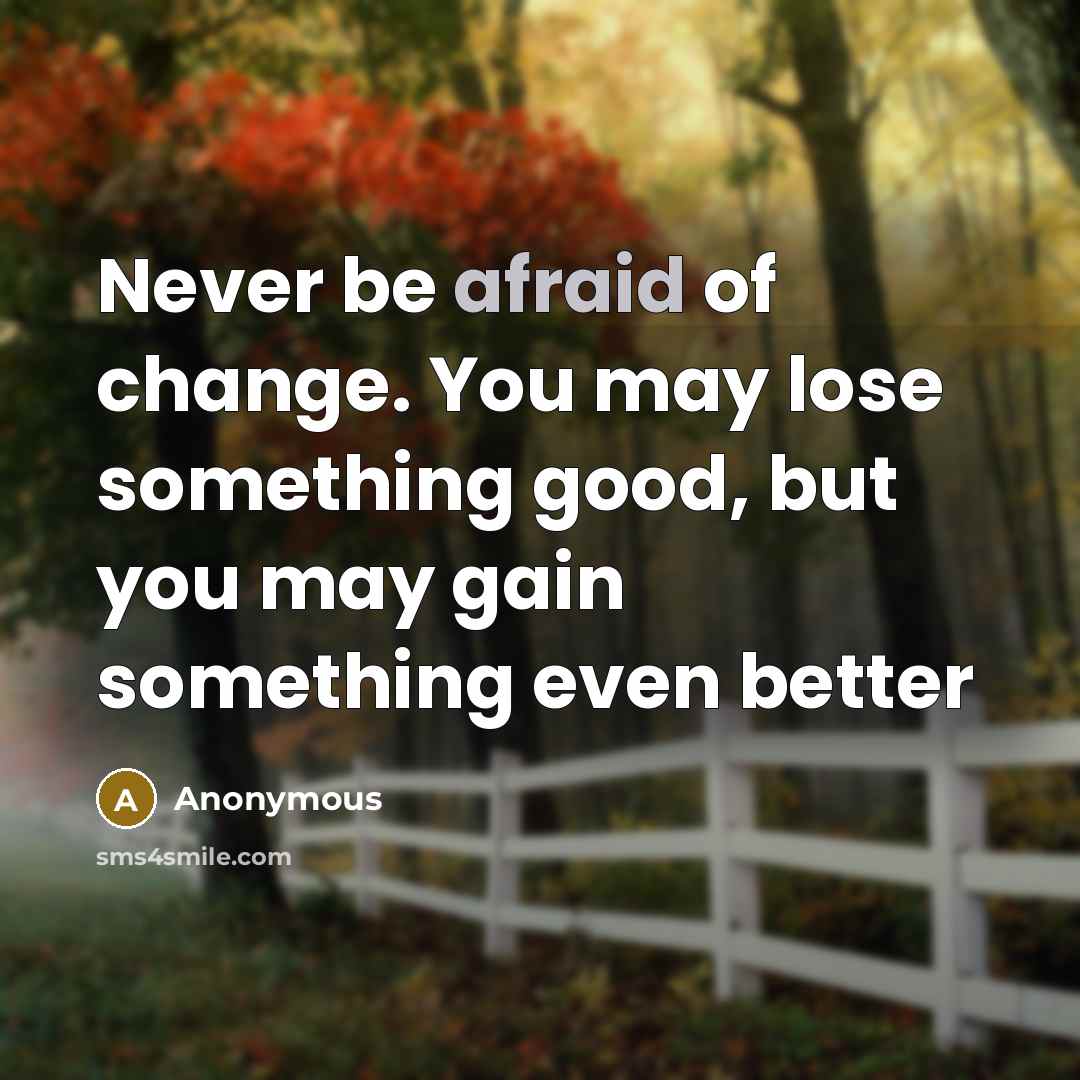 “Never be afraid of change. You may lose something good,…” quote by Anonymous