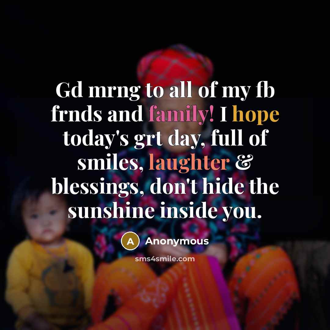 “Gd mrng to all of my fb frnds and family! I hope today's grt day, full of smiles, laughter & blessings, don't hide the sunshine inside you.” quote by Anonymous