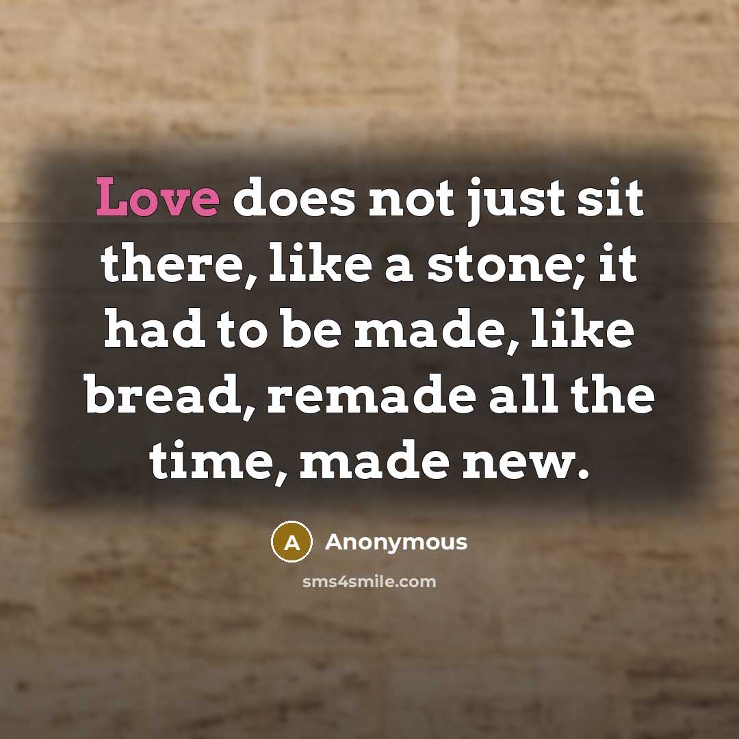 “Love does not just sit there, like a stone; it had to be made, like bread, remade all the time, made new.” quote by Anonymous