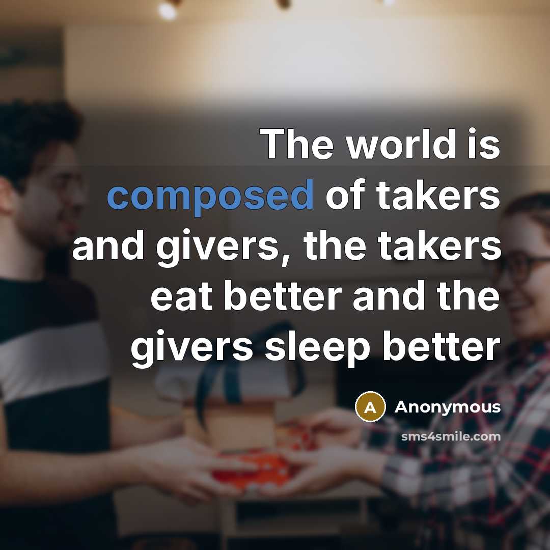 “The world is composed of takers and givers, the takers eat better and the givers sleep better” quote by Anonymous