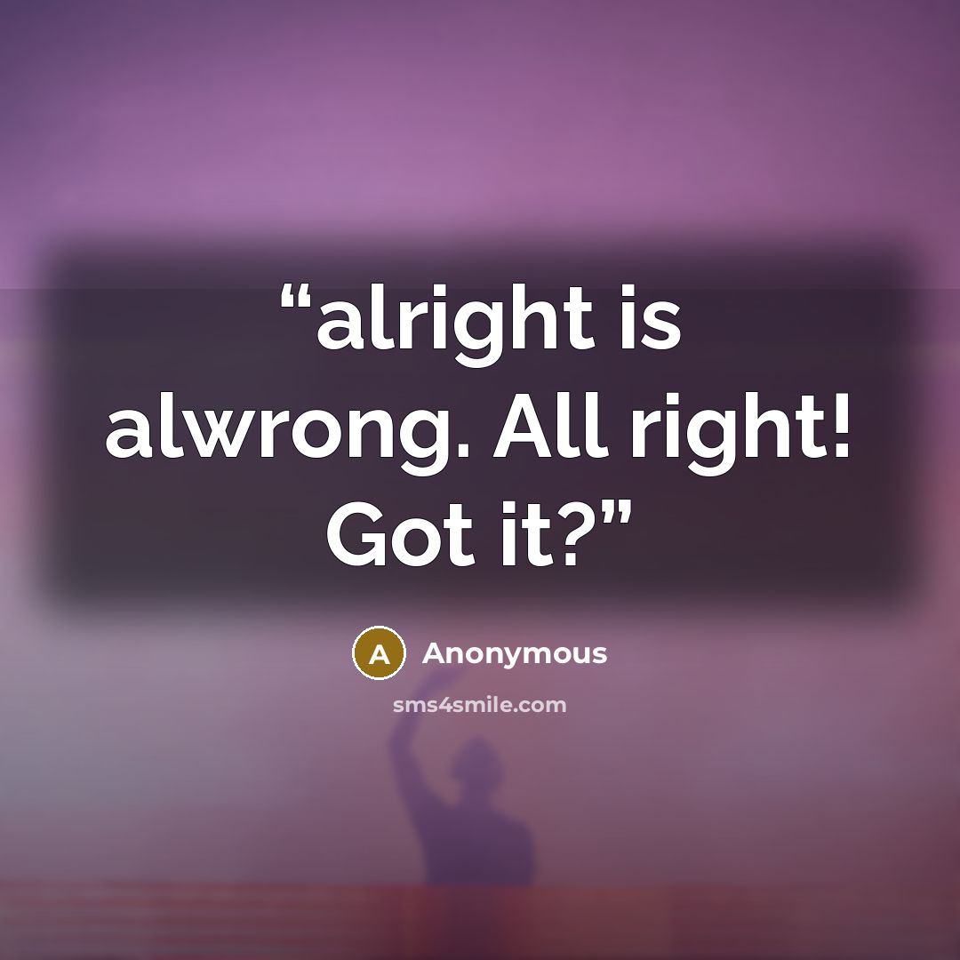 “alright is alwrong. All right! Got it?” quote by Anonymous