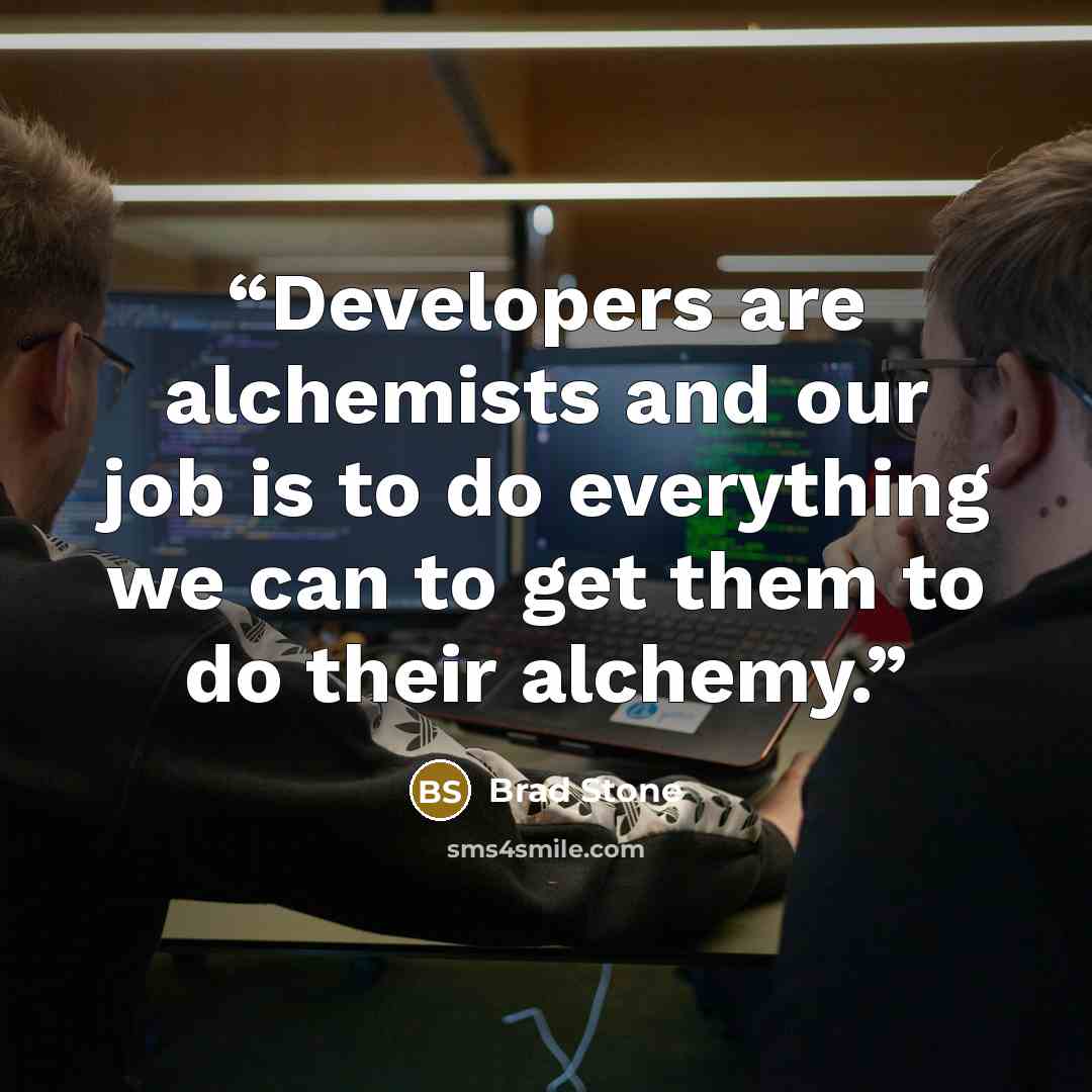 “Developers are alchemists and our job is to do everything we can to get them to do their alchemy.” quote by Brad Stone