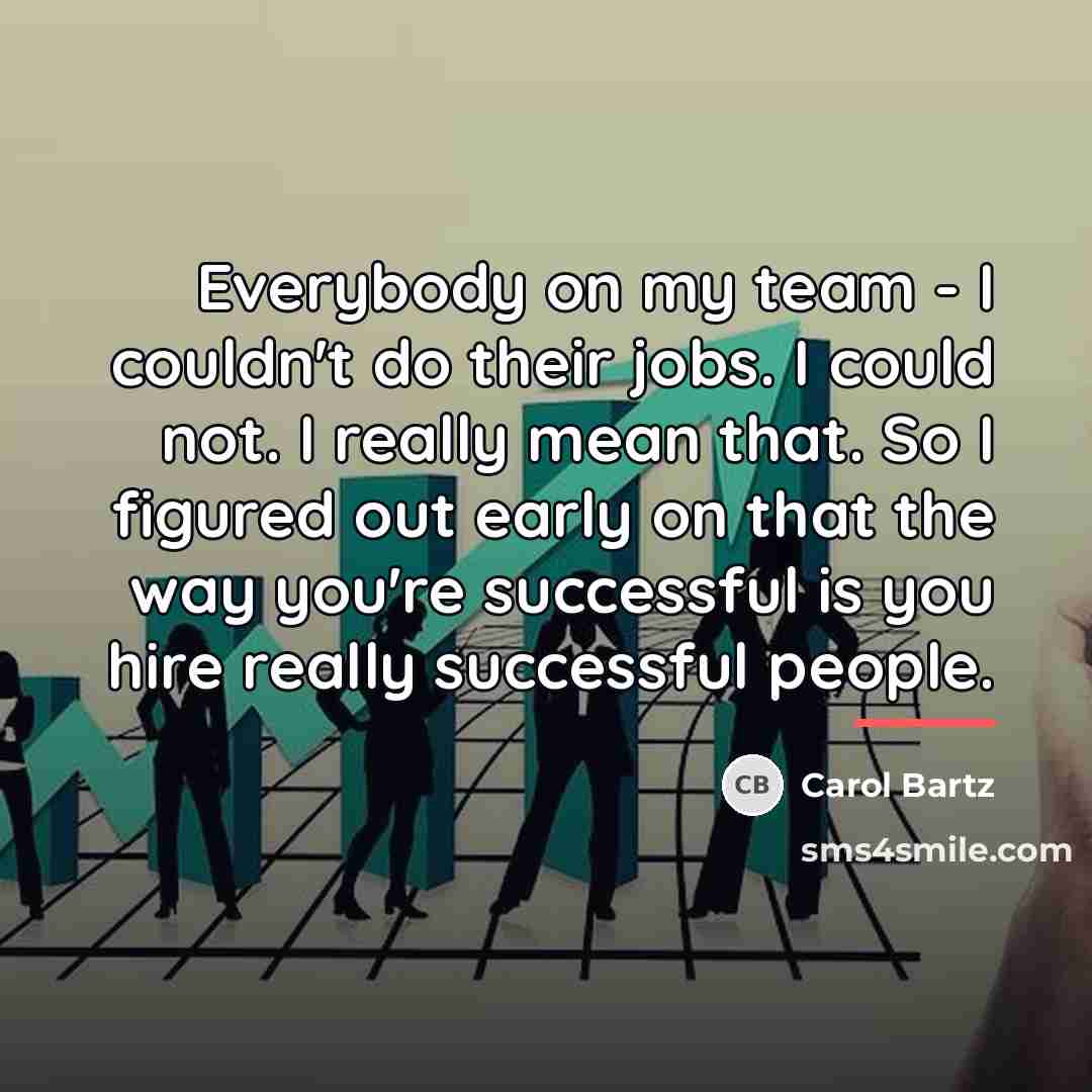 “Everybody on my team - I couldn't do their jobs.…” quote by Carol Bartz