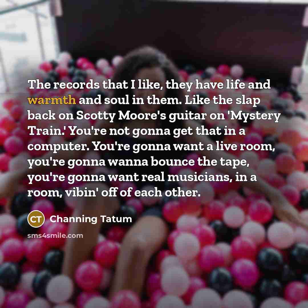 “The records that I like, they have life and warmth…” quote by Channing Tatum