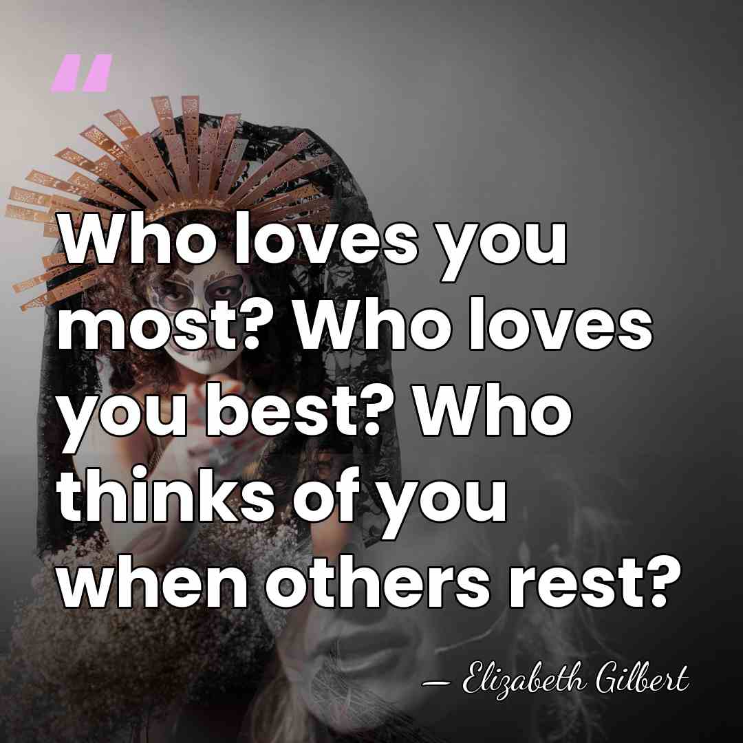 Who loves you most? Who loves you best? Who thinks of you&hellip; - Elizabeth Gilbert