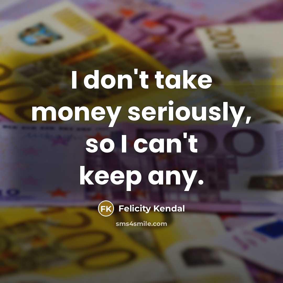 “I don't take money seriously, so I can't keep any.…” quote by Felicity Kendal