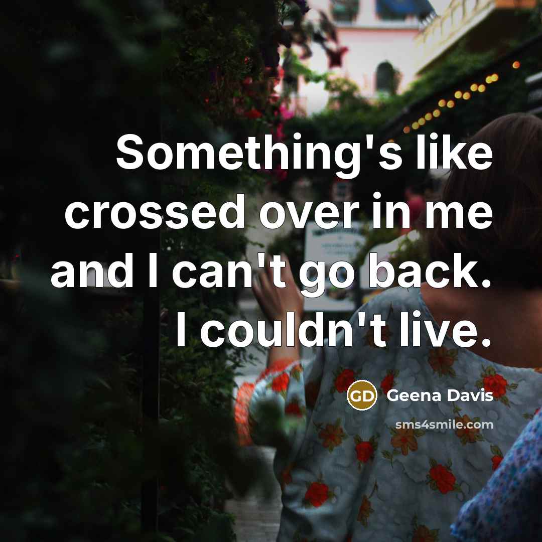 “Something's like crossed over in me and I can't go…” quote by Geena Davis