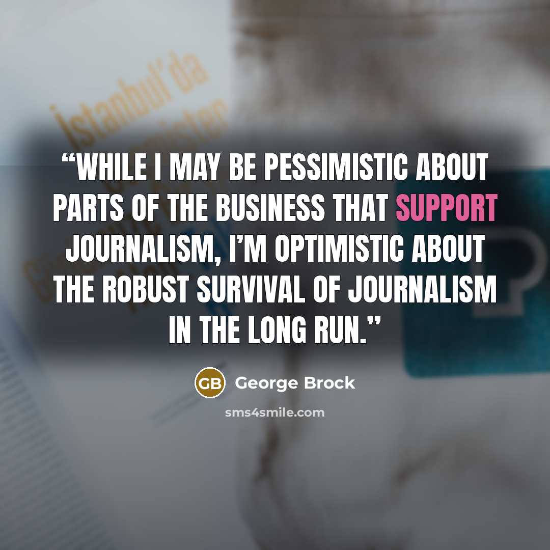 “While I may be pessimistic about parts of the business that support journalism, I’m optimistic about the robust survival of journalism in the long run.” quote by George Brock