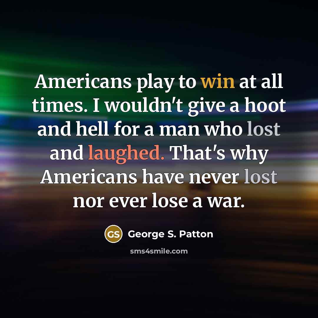“Americans play to win at all times. I wouldn't give a hoot and hell for a man who lost and laughed. That's why Americans have never lost nor ever lose a war.” quote by George S. Patton