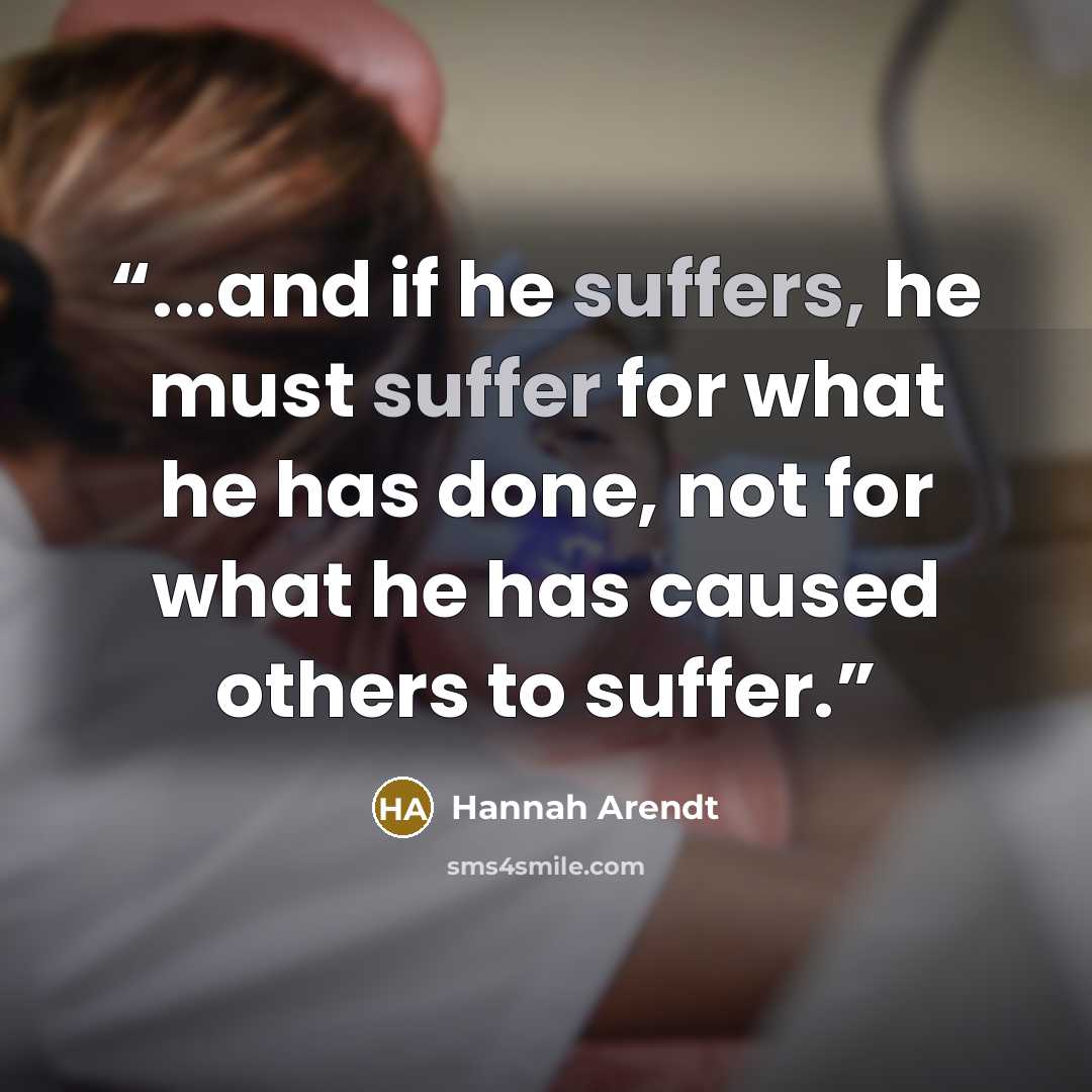 “...and if he suffers, he must suffer for what he has done, not for what he has caused others to suffer.” quote by Hannah Arendt