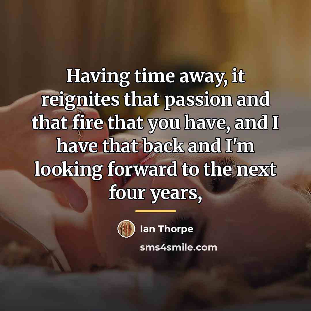 “Having time away, it reignites that passion and that fire…” quote by Ian Thorpe