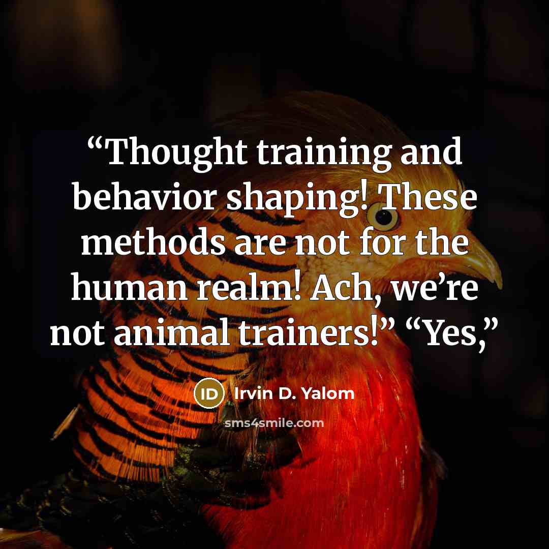 “Thought training and behavior shaping! These methods are not for the human realm! Ach, we’re not animal trainers!” “Yes,” quote by Irvin D. Yalom