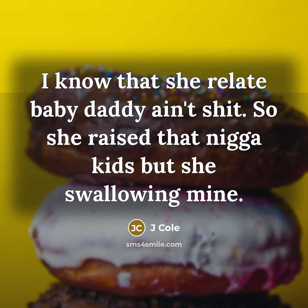 “I know that she relate baby daddy ain't shit. So she raised that nigga kids but she swallowing mine.” quote by J Cole