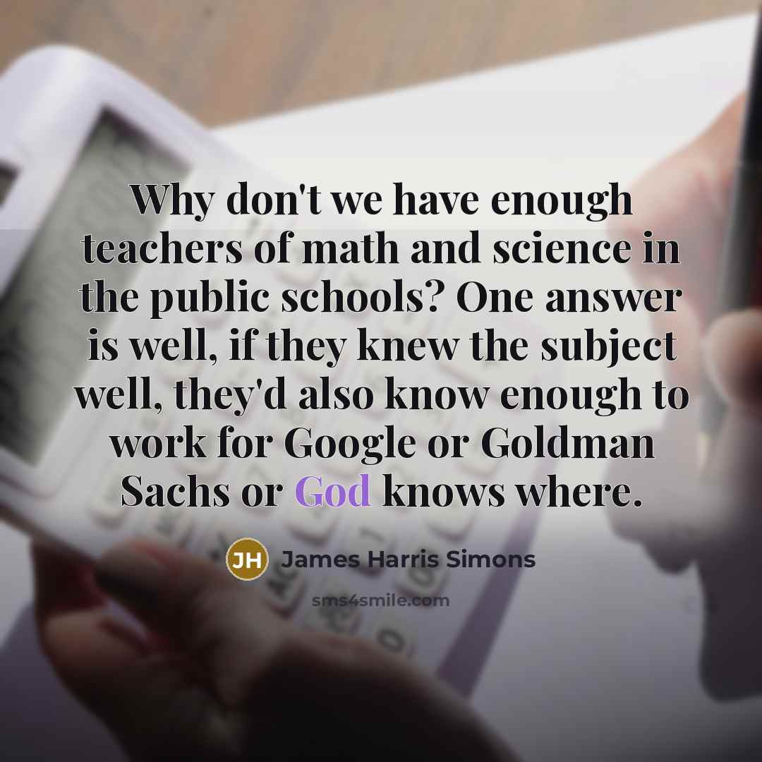 “Why don't we have enough teachers of math and science…” quote by James Harris Simons