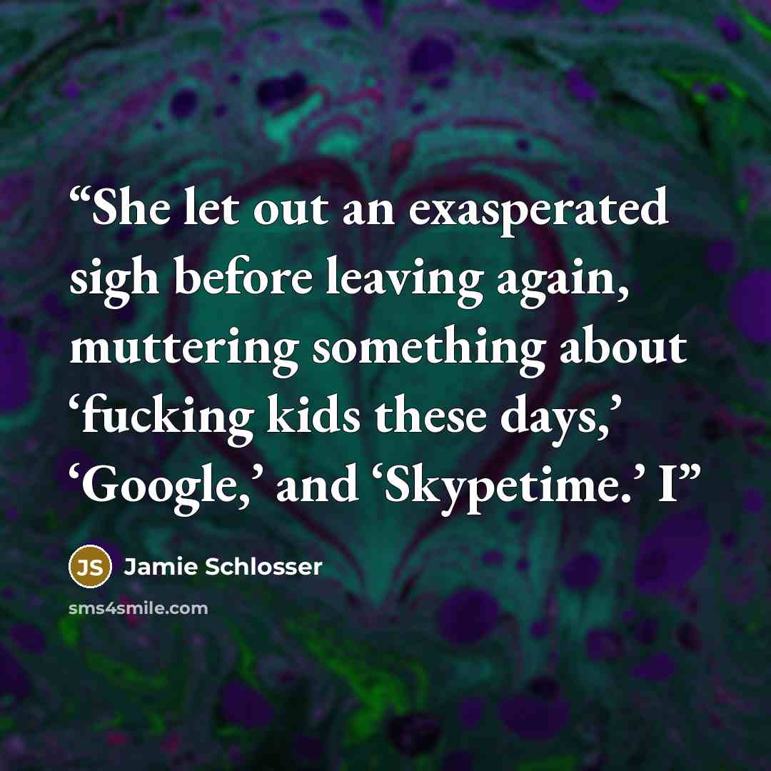 “She let out an exasperated sigh before leaving again, muttering something about ‘fucking kids these days,’ ‘Google,’ and ‘Skypetime.’ I” quote by Jamie Schlosser