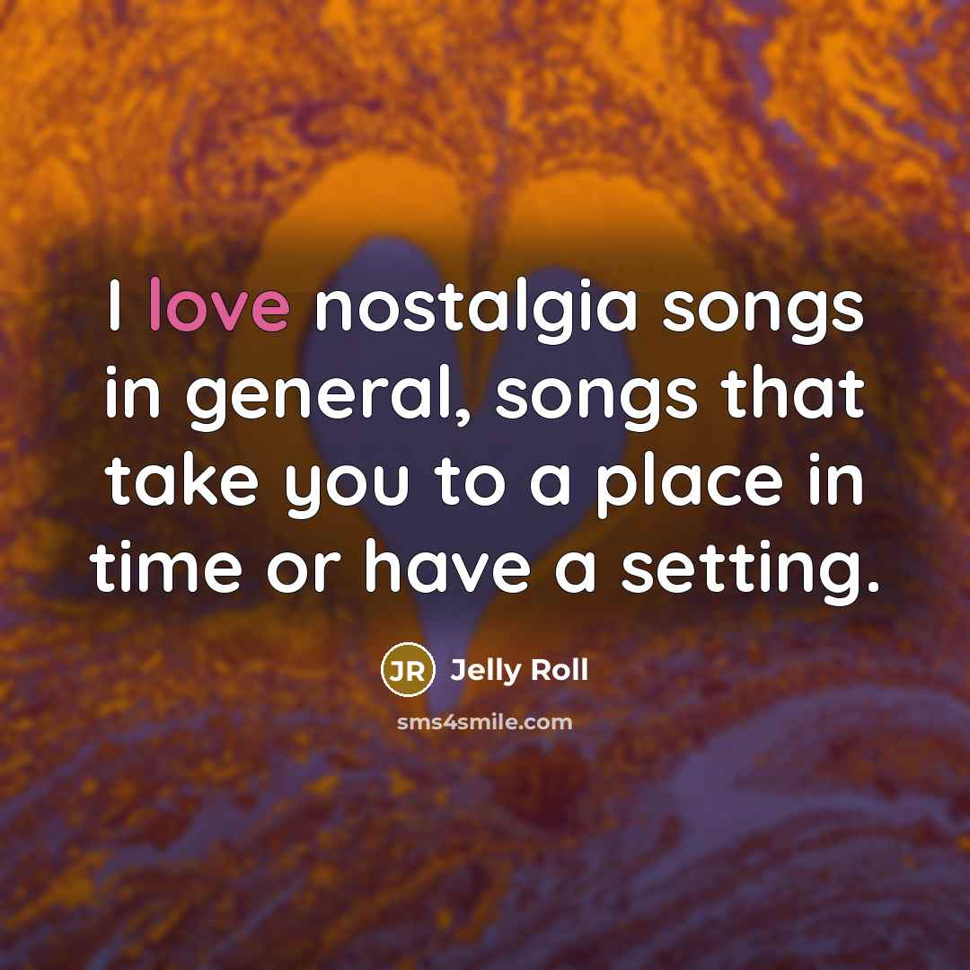 “I love nostalgia songs in general, songs that take you…” quote by Jelly Roll