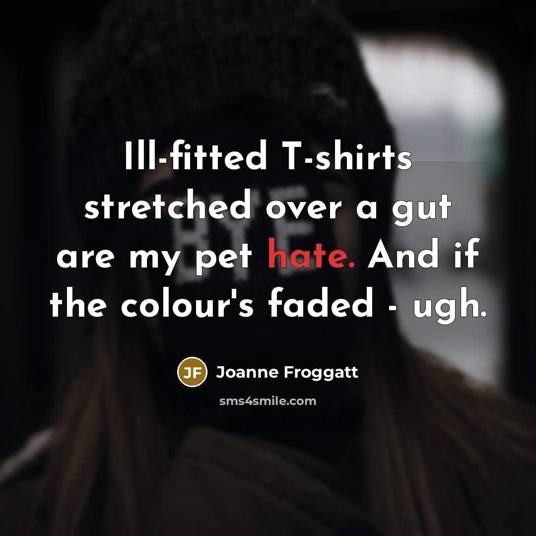 “Ill-fitted T-shirts stretched over a gut are my pet hate.…” quote by Joanne Froggatt