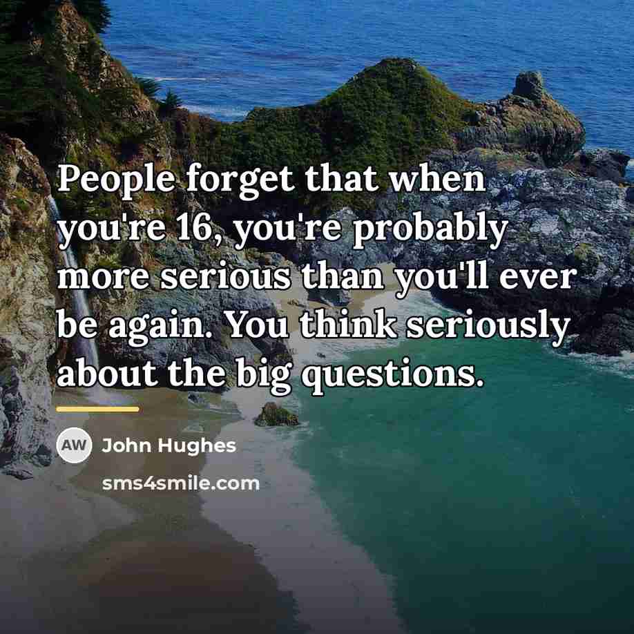 “People forget that when you're 16, you're probably more serious…” quote by John Hughes