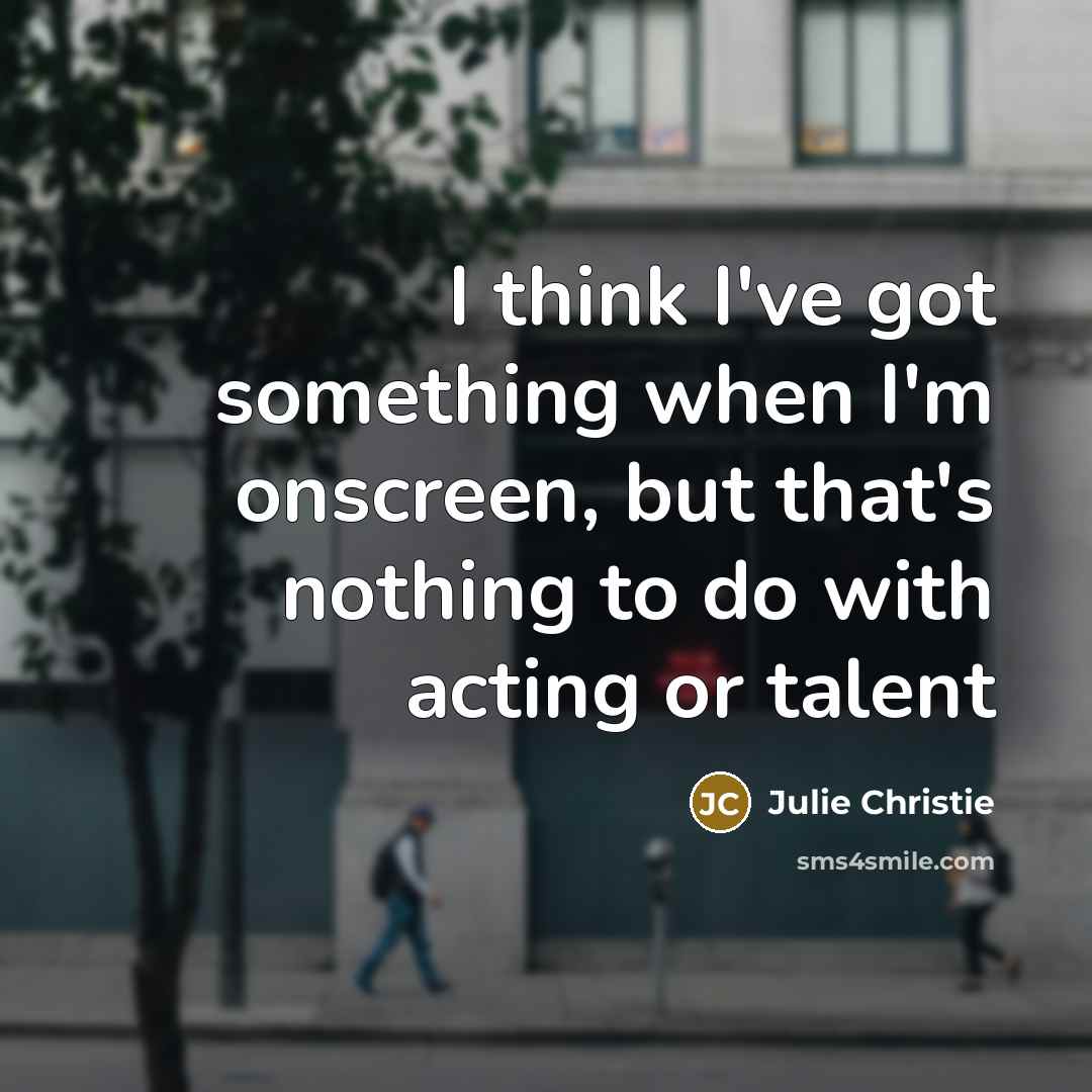“I think I've got something when I'm onscreen, but that's…” quote by Julie Christie