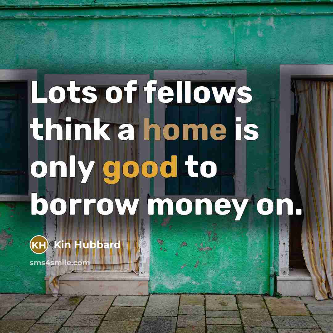 “Lots of fellows think a home is only good to borrow money on.” quote by Kin Hubbard
