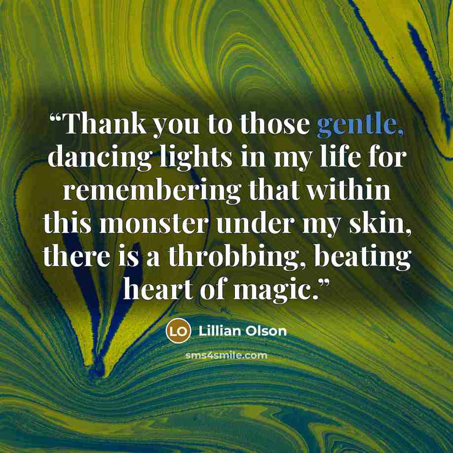 “Thank you to those gentle, dancing lights in my life for remembering that within this monster under my skin, there is a throbbing, beating heart of magic.” quote by Lillian Olson