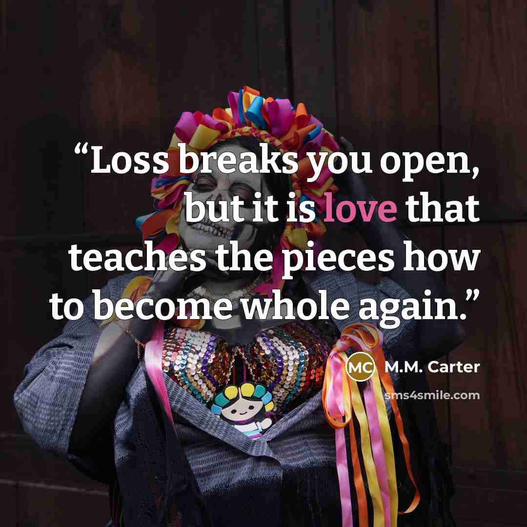 “Loss breaks you open, but it is love that teaches the pieces how to become whole again.” quote by M.M. Carter