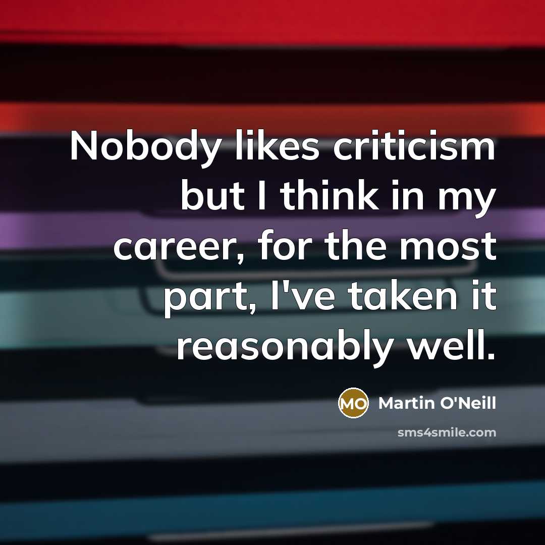 “Nobody likes criticism but I think in my career, for…” quote by Martin O'Neill