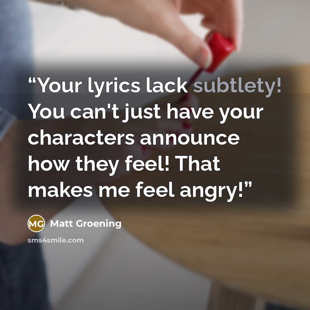 “Your lyrics lack subtlety! You can't just have your characters announce how they feel! That makes me feel angry!” quote by Matt Groening