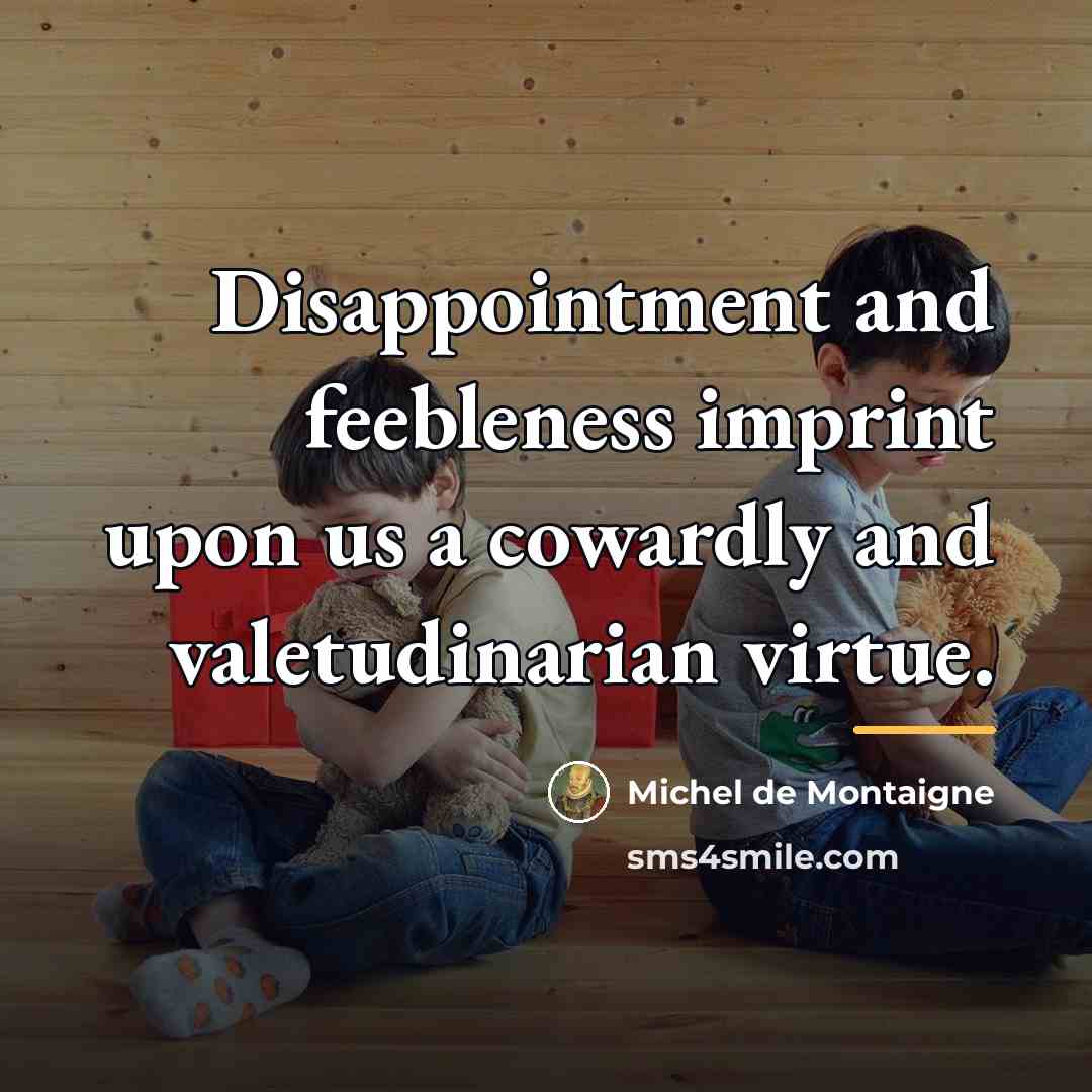 “Disappointment and feebleness imprint upon us a cowardly and valetudinarian…” quote by Michel de Montaigne