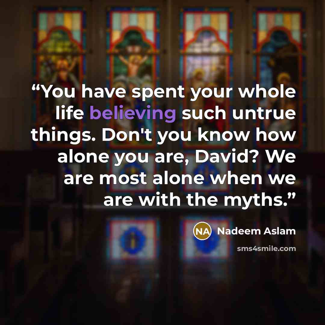 “You have spent your whole life believing such untrue things. Don't you know how alone you are, David? We are most alone when we are with the myths.” quote by Nadeem Aslam
