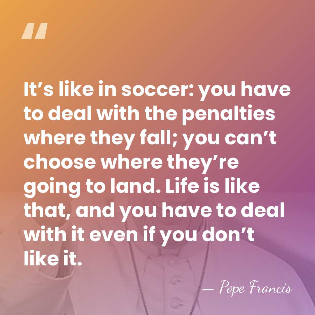It’s like in soccer: you have to deal with the penalties where&hellip; - Pope Francis