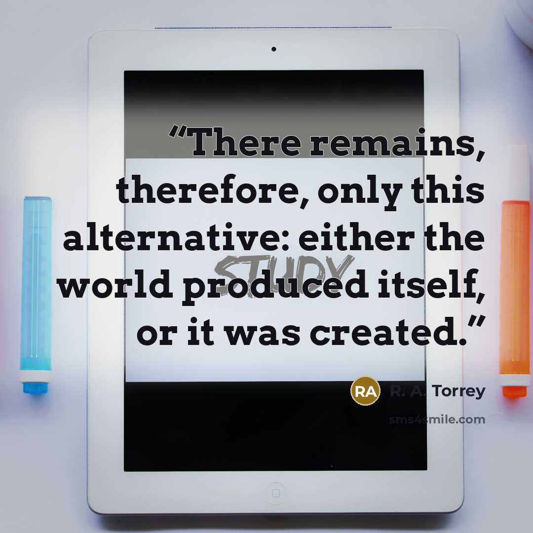“There remains, therefore, only this alternative: either the world produced itself, or it was created.” quote by R. a. Torrey