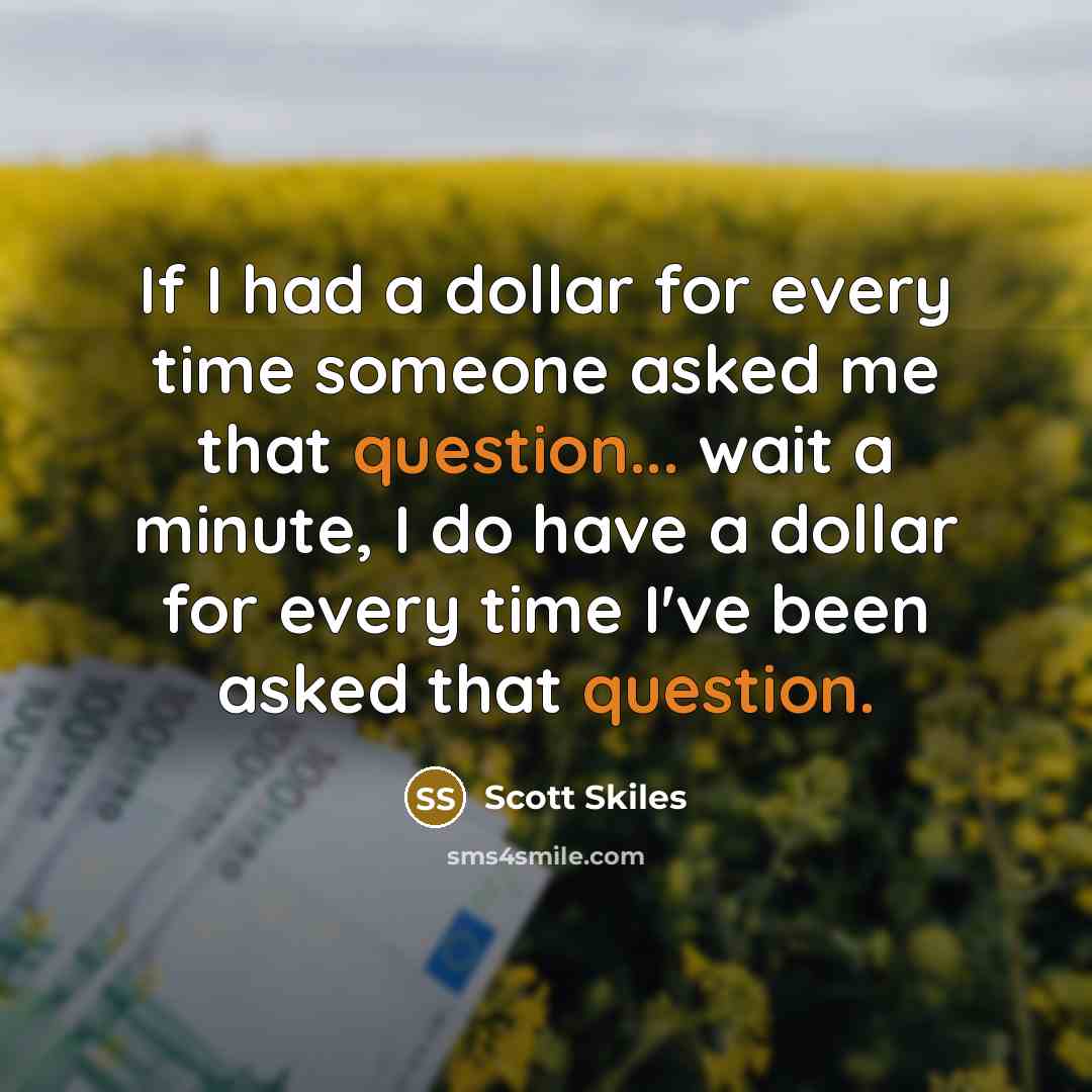 “If I had a dollar for every time someone asked me that question... wait a minute, I do have a dollar for every time I've been asked that question.” quote by Scott Skiles
