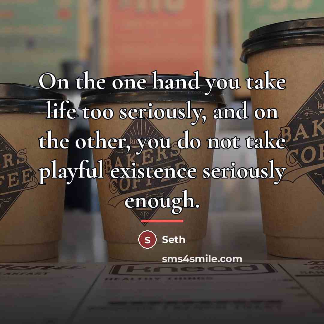 “On the one hand you take life too seriously, and…” quote by Seth
