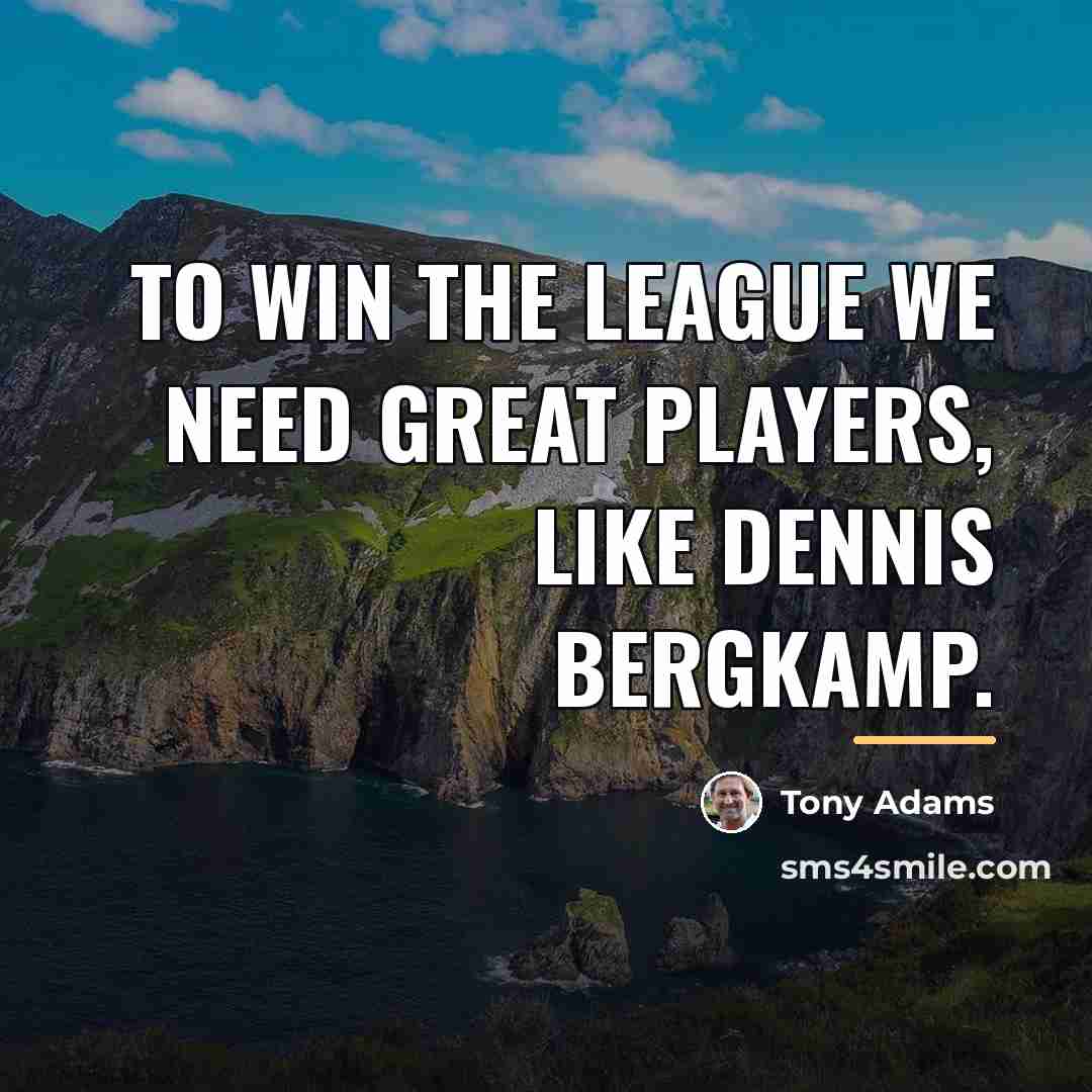 “To win the league we need great players, like Dennis…” quote by Tony Adams