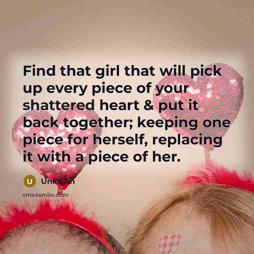 “Find that girl that will pick up every piece of your shattered heart & put it back together; keeping one piece for herself, replacing it with a piece of her.” quote by Unkown