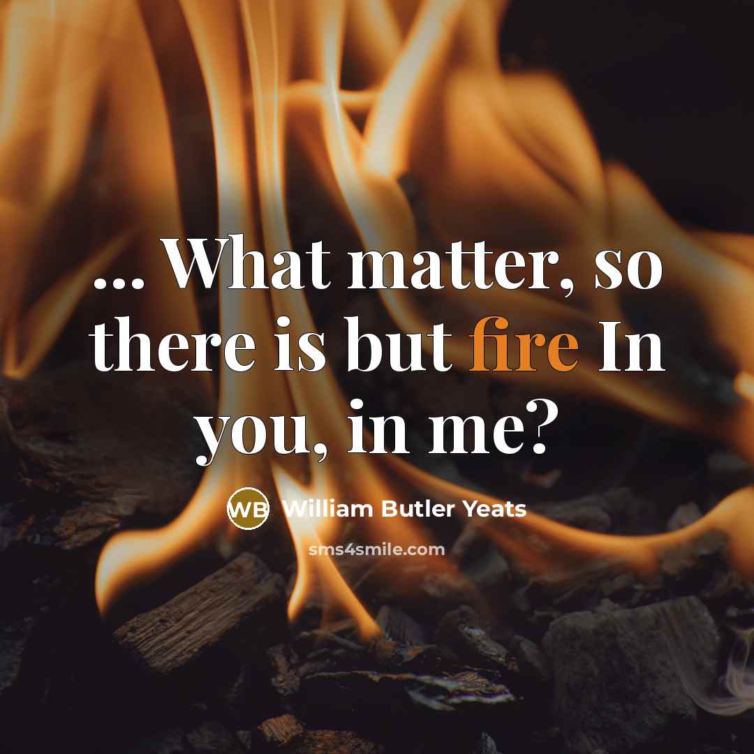 “... What matter, so there is but fire In you,…” quote by William Butler Yeats