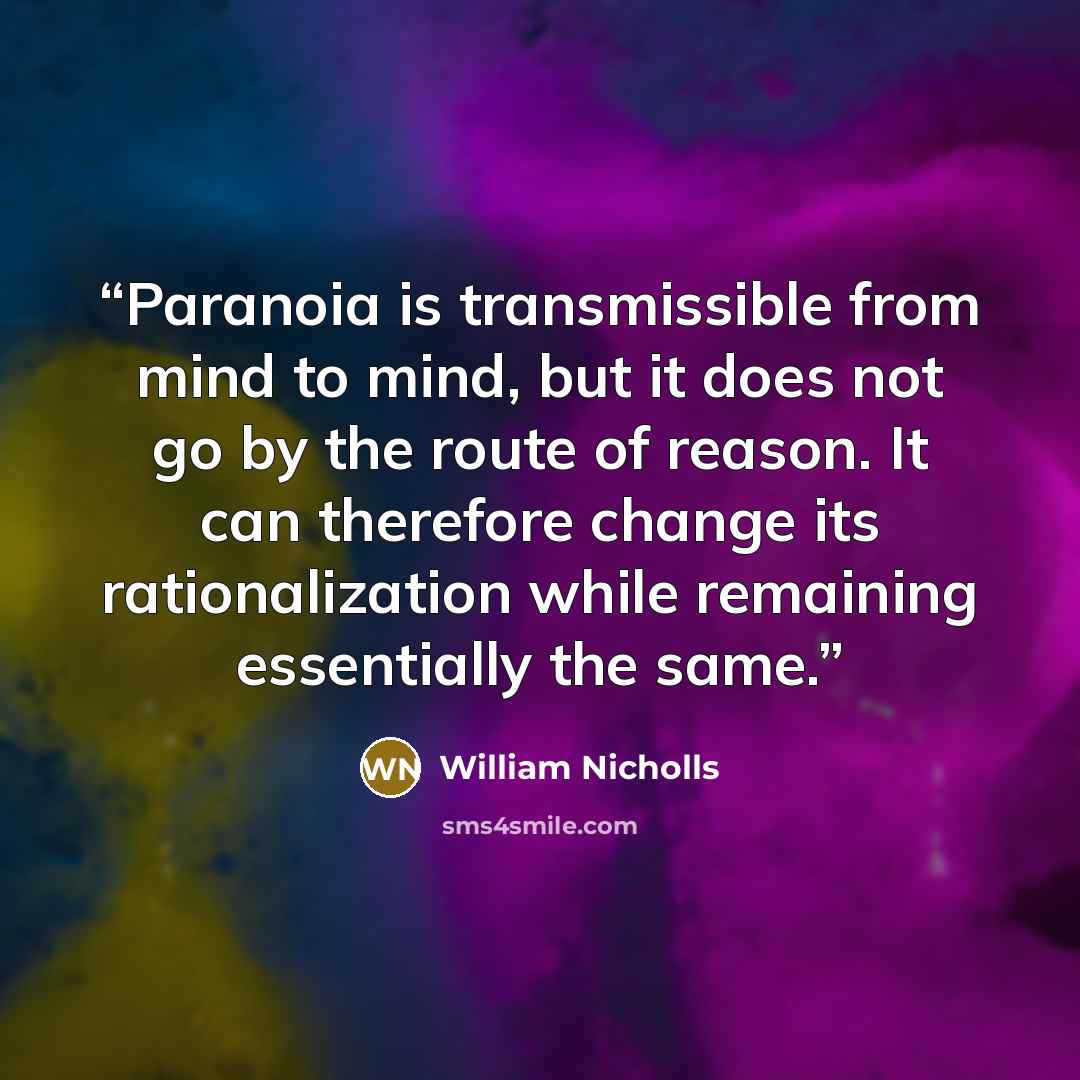 “Paranoia is transmissible from mind to mind, but it does not go by the route of reason. It can therefore change its rationalization while remaining essentially the same.” quote by William Nicholls
