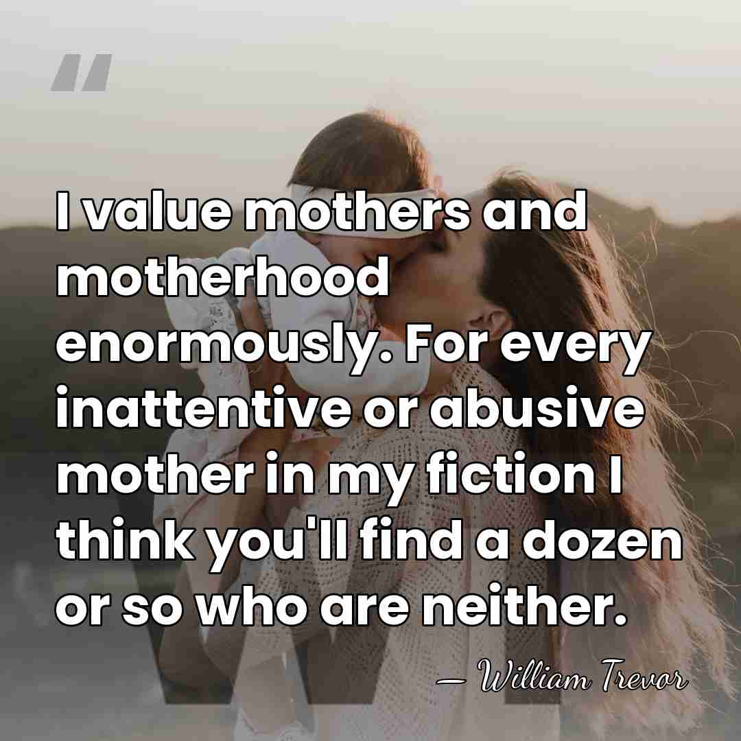 I value mothers and motherhood enormously. For every inattentive or abusive mother&hellip; - William Trevor