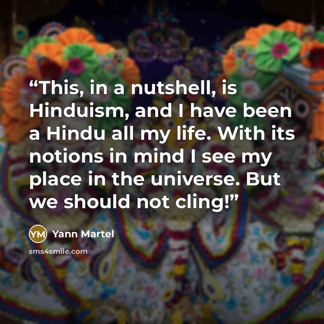 “This, in a nutshell, is Hinduism, and I have been a Hindu all my life. With its notions in mind I see my place in the universe. But we should not cling!” quote by Yann Martel