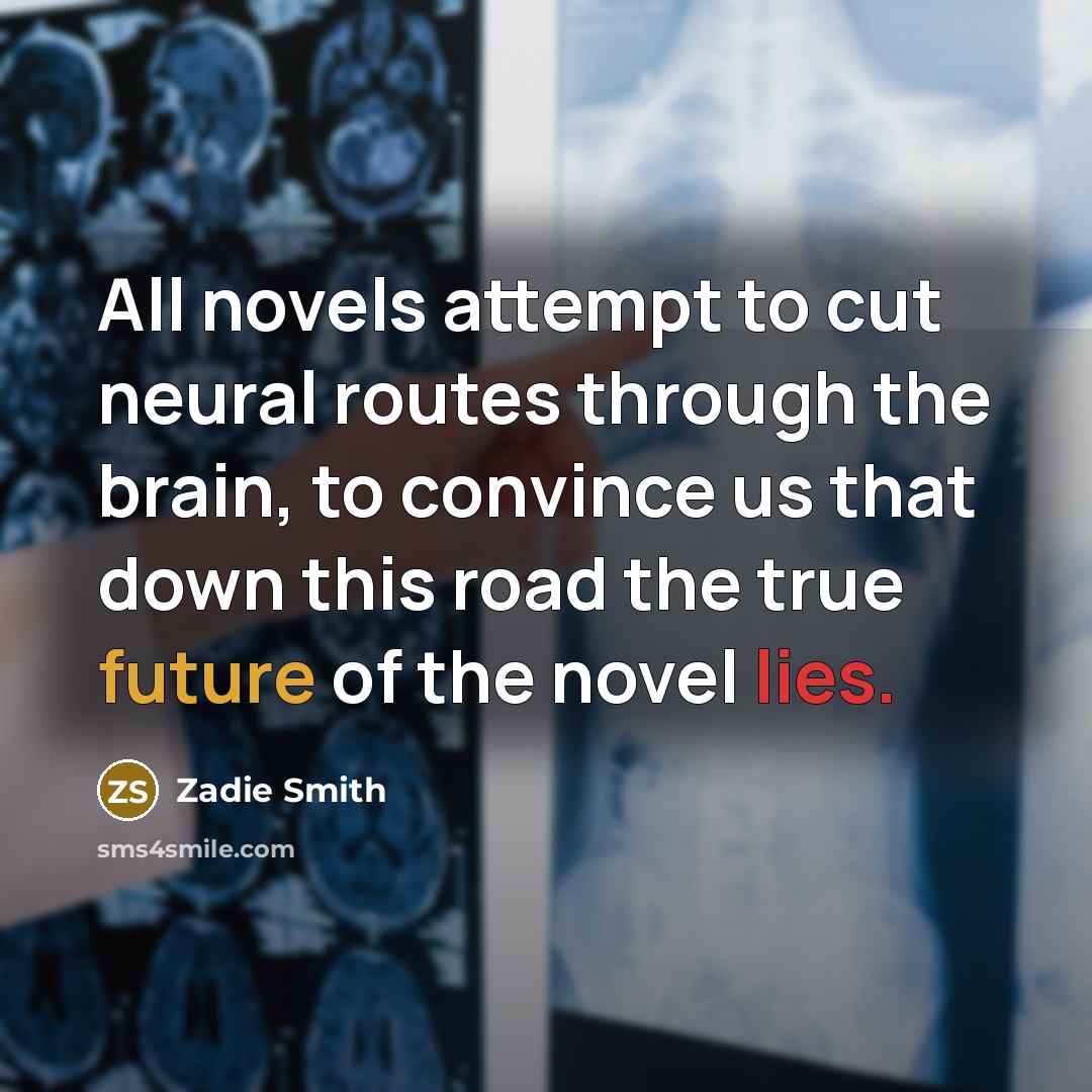 “All novels attempt to cut neural routes through the brain,…” quote by Zadie Smith