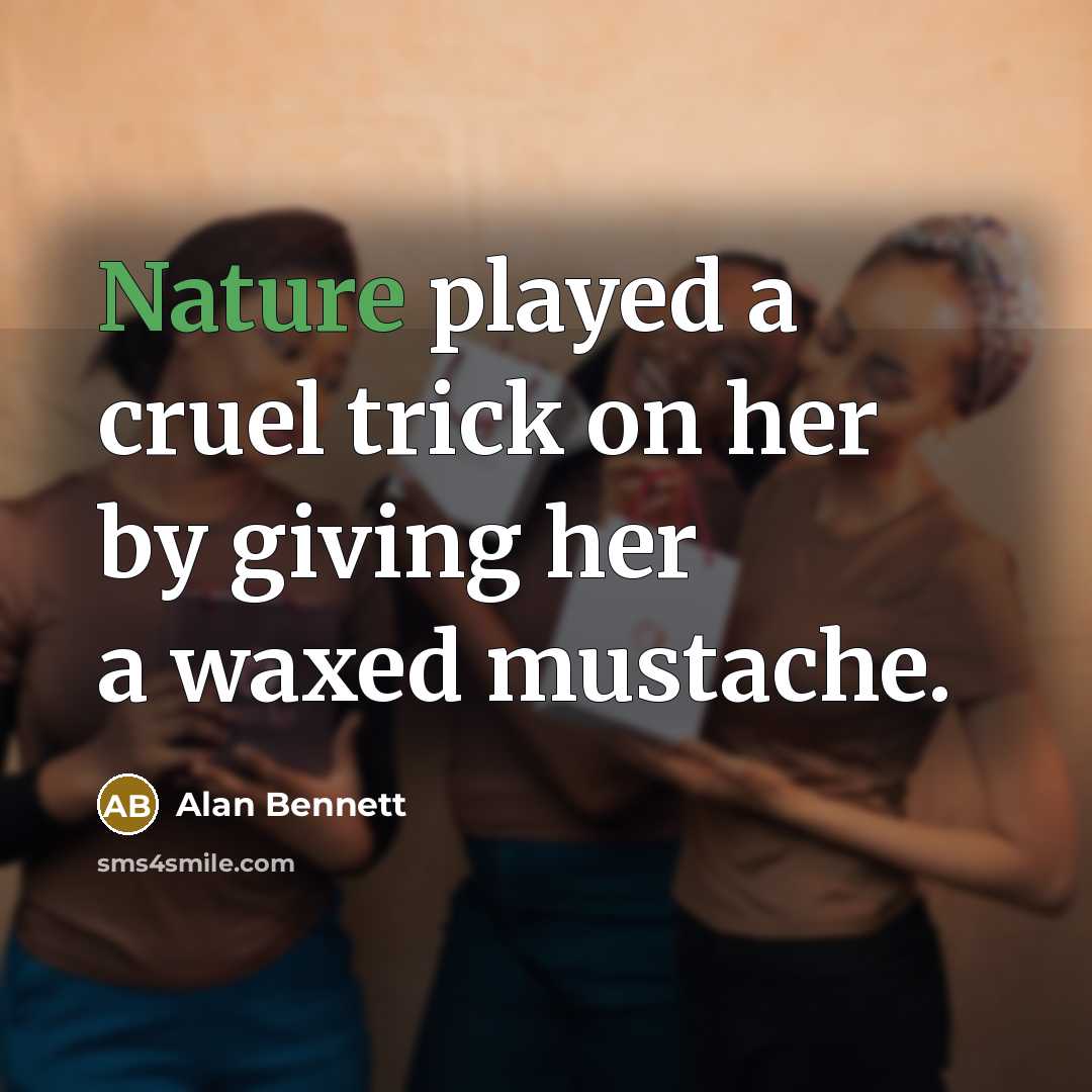 “Nature played a cruel trick on her by giving her…” quote by Alan Bennett