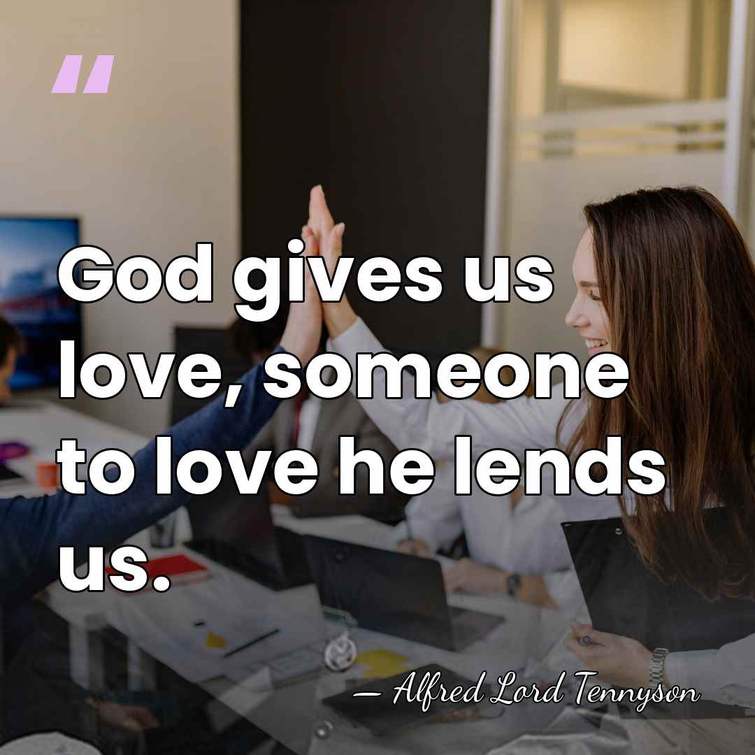 God gives us love, someone to love he lends us. - Alfred Lord Tennyson